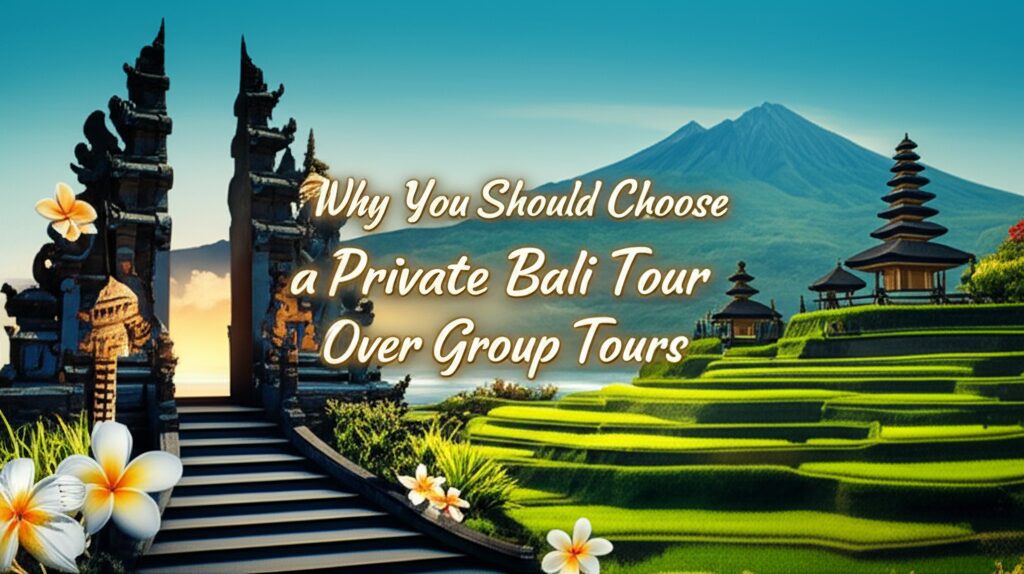 Why You Should Choose a Private Bali Tour Over Group Tours
